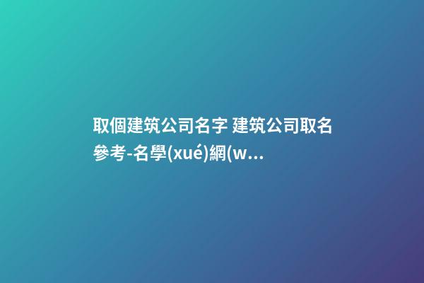 取個建筑公司名字 建筑公司取名參考-名學(xué)網(wǎng)